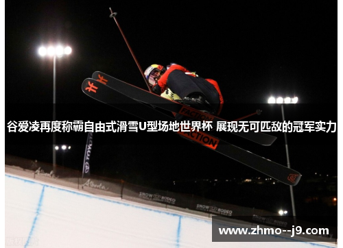 谷爱凌再度称霸自由式滑雪U型场地世界杯 展现无可匹敌的冠军实力