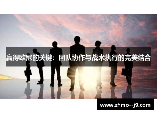 赢得欧冠的关键：团队协作与战术执行的完美结合