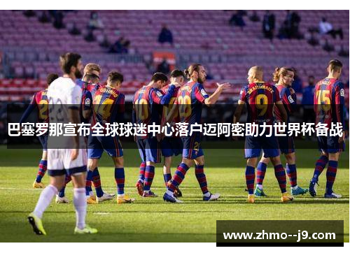 巴塞罗那宣布全球球迷中心落户迈阿密助力世界杯备战