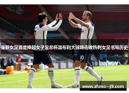 曼联女足首度捧起女子足总杯温布利大球场击败热刺女足书写历史