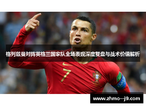 格列兹曼对阵英格兰国家队全场表现深度复盘与战术价值解析
