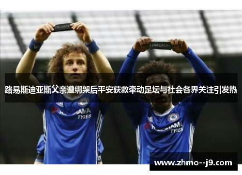 路易斯迪亚斯父亲遭绑架后平安获救牵动足坛与社会各界关注引发热